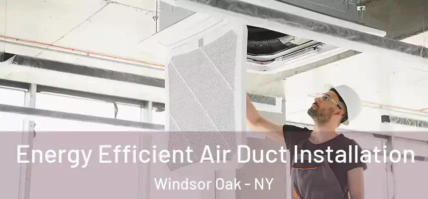  Energy Efficient Air Duct Installation Windsor Oak - NY